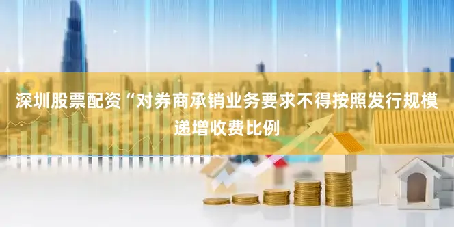 深圳股票配资“对券商承销业务要求不得按照发行规模递增收费比例