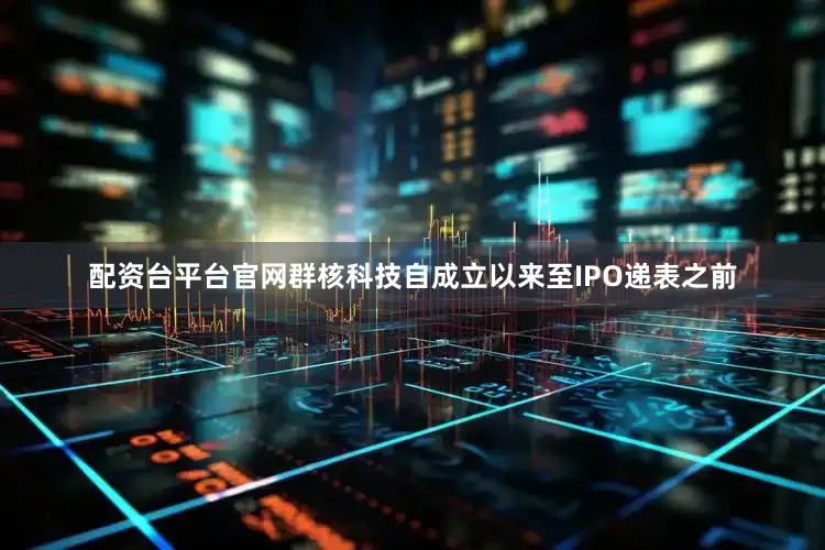 配资台平台官网群核科技自成立以来至IPO递表之前