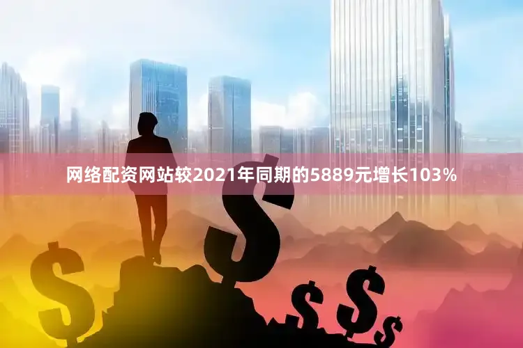 网络配资网站较2021年同期的5889元增长103%