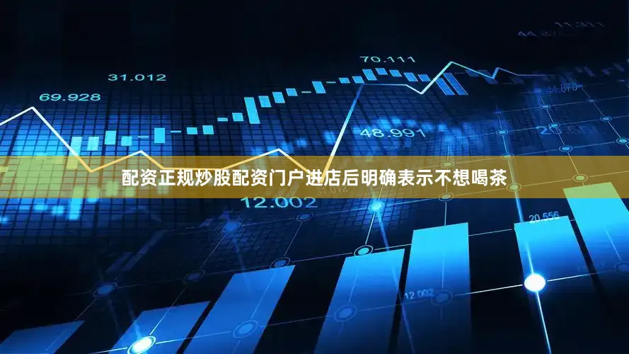 配资正规炒股配资门户进店后明确表示不想喝茶