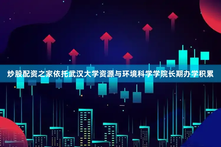 炒股配资之家依托武汉大学资源与环境科学学院长期办学积累