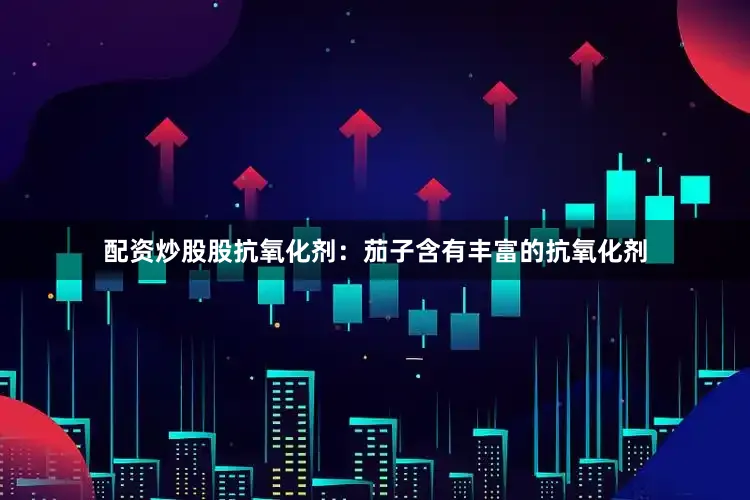 配资炒股股抗氧化剂：茄子含有丰富的抗氧化剂