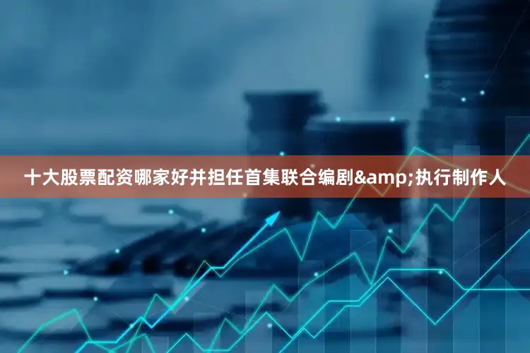 十大股票配资哪家好并担任首集联合编剧&执行制作人