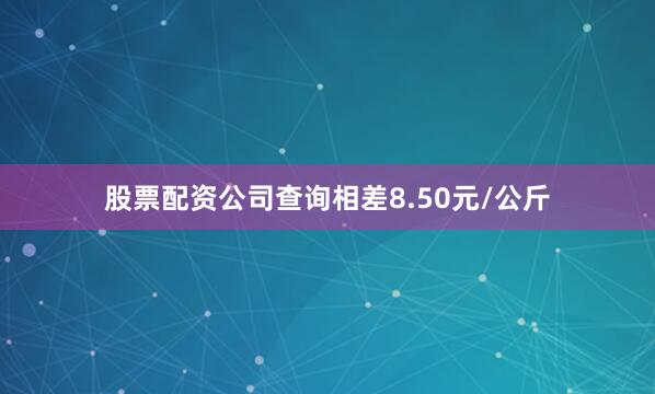 股票配资公司查询相差8.50元/公斤