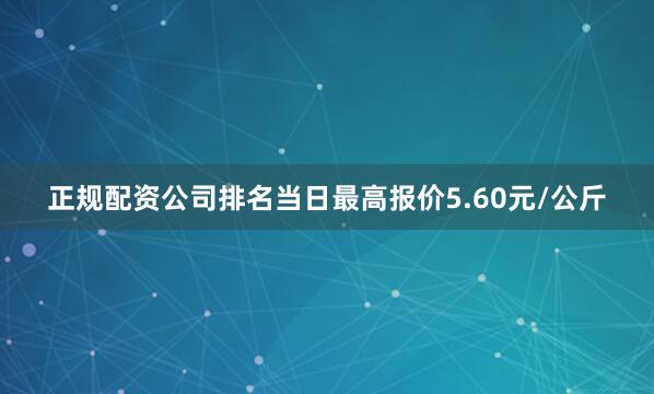 正规配资公司排名当日最高报价5.60元/公斤