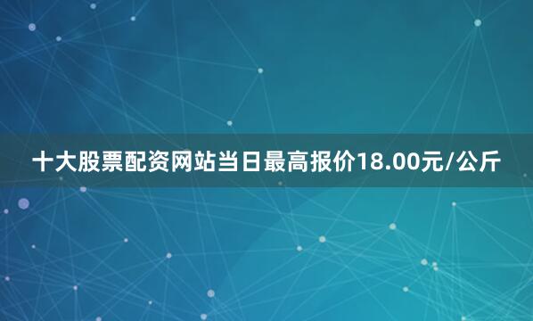 十大股票配资网站当日最高报价18.00元/公斤