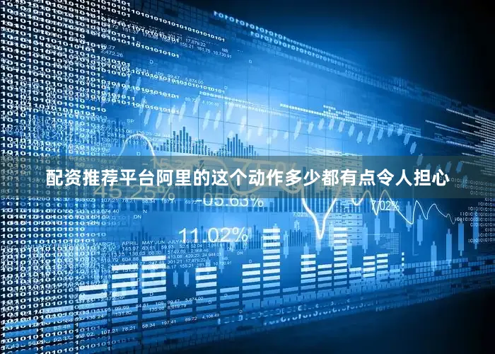 配资推荐平台阿里的这个动作多少都有点令人担心