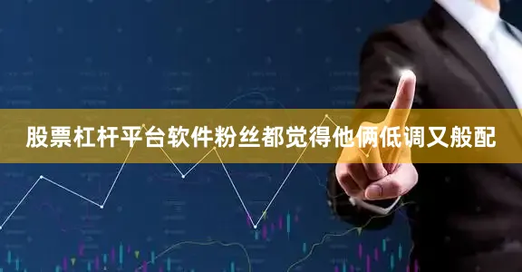 股票杠杆平台软件粉丝都觉得他俩低调又般配