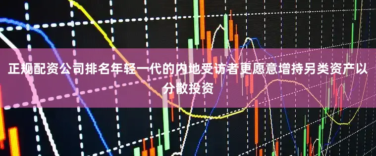 正规配资公司排名年轻一代的内地受访者更愿意增持另类资产以分散投资