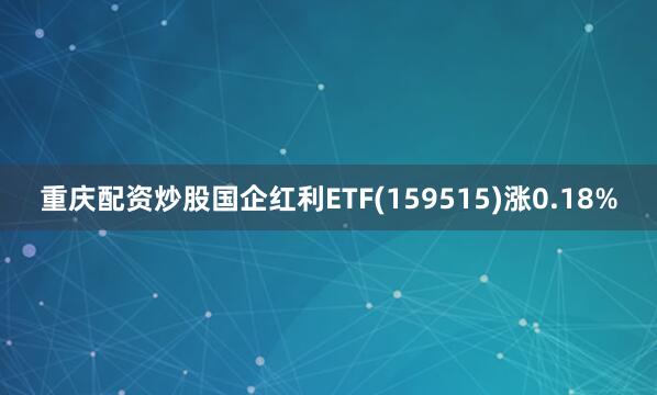 重庆配资炒股国企红利ETF(159515)涨0.18%