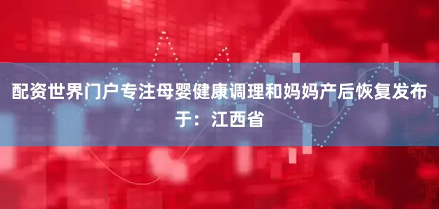 配资世界门户专注母婴健康调理和妈妈产后恢复发布于：江西省