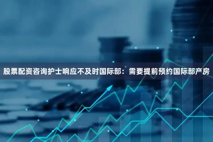 股票配资咨询护士响应不及时国际部：需要提前预约国际部产房