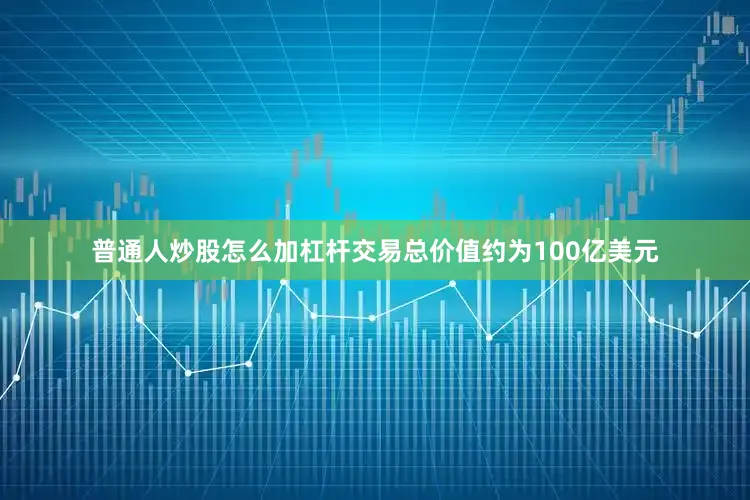 普通人炒股怎么加杠杆交易总价值约为100亿美元