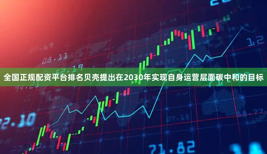 全国正规配资平台排名贝壳提出在2030年实现自身运营层面碳中和的目标