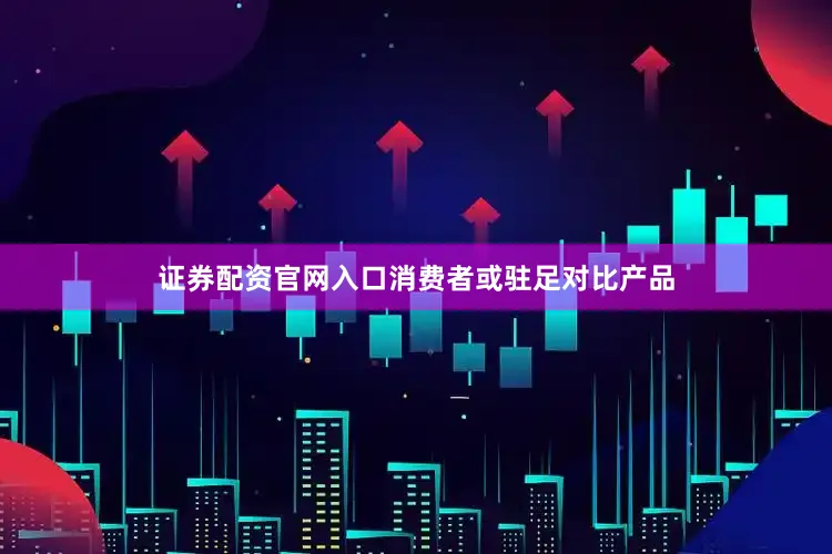 证券配资官网入口消费者或驻足对比产品