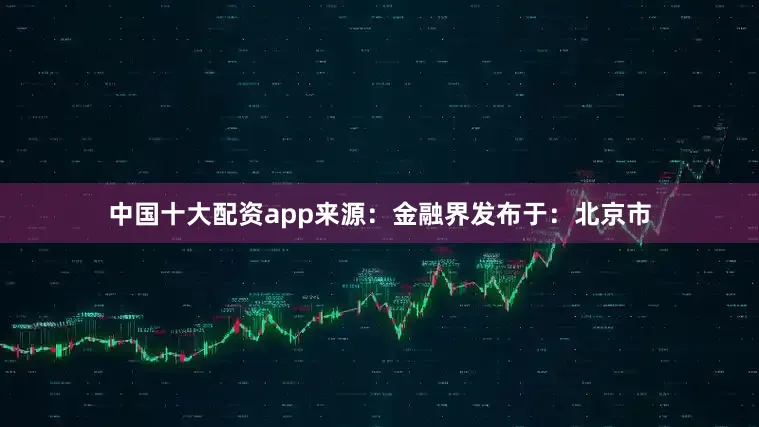 中国十大配资app来源：金融界发布于：北京市