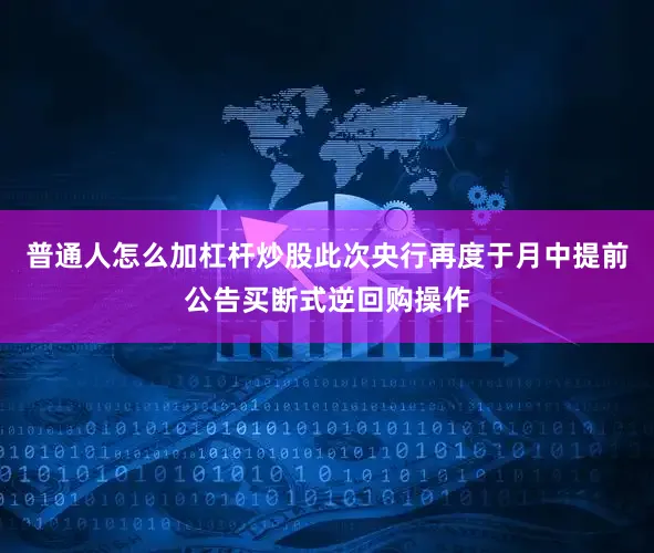 普通人怎么加杠杆炒股此次央行再度于月中提前公告买断式逆回购操作
