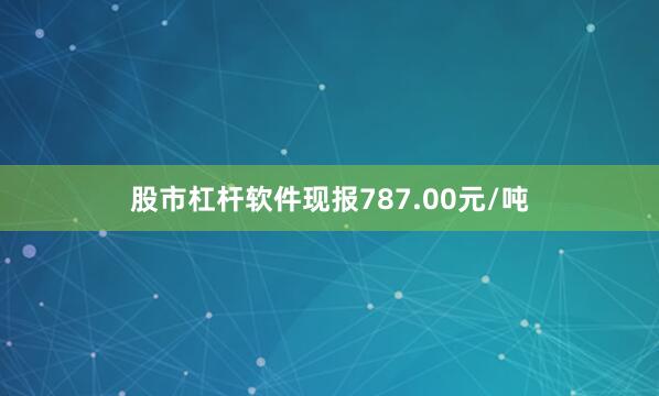 股市杠杆软件现报787.00元/吨