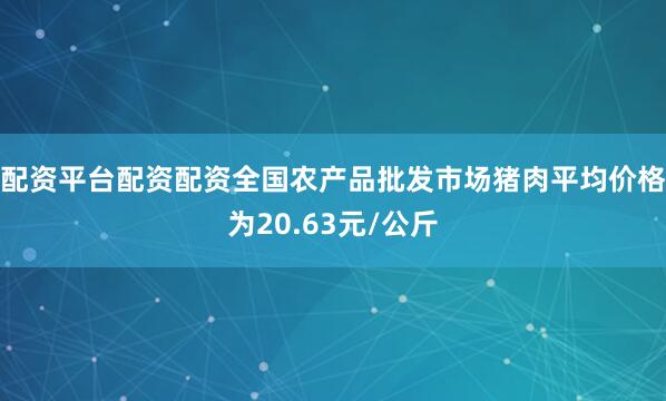 配资平台配资配资全国农产品批发市场猪肉平均价格为20.63元/公斤