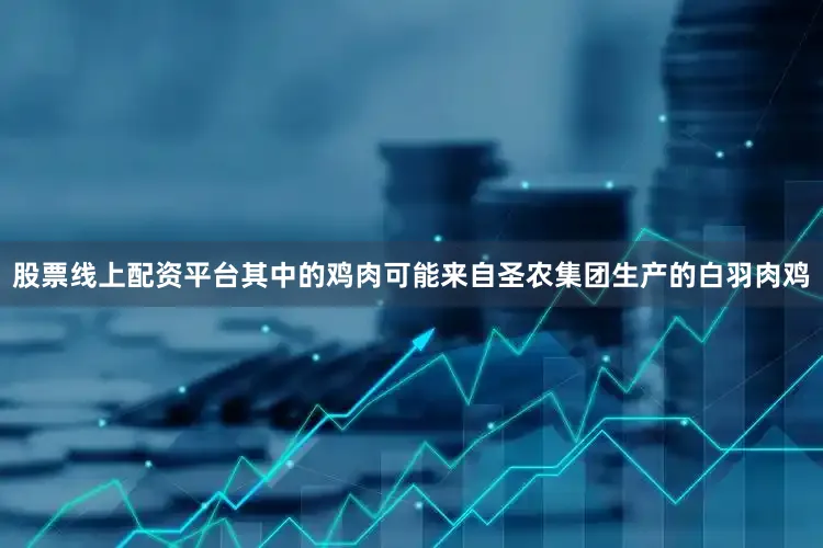 股票线上配资平台其中的鸡肉可能来自圣农集团生产的白羽肉鸡