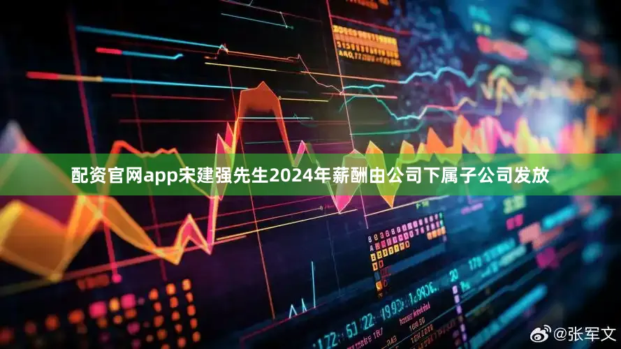 配资官网app宋建强先生2024年薪酬由公司下属子公司发放