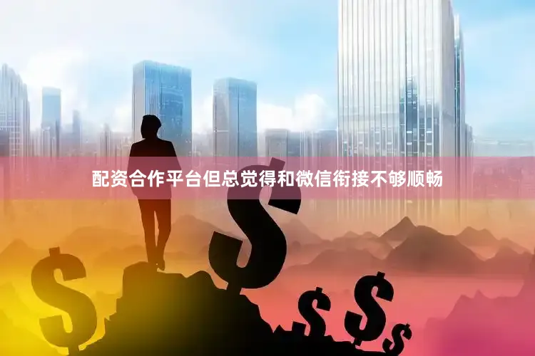 配资合作平台但总觉得和微信衔接不够顺畅