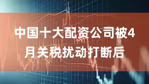 中国十大配资公司被4月关税扰动打断后