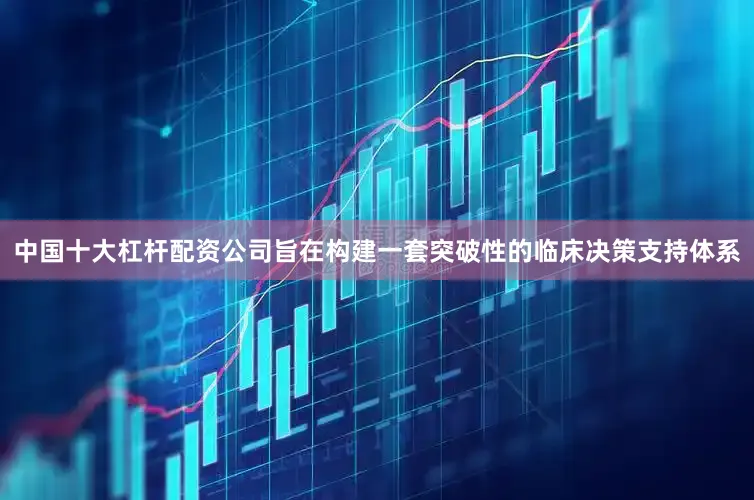 中国十大杠杆配资公司旨在构建一套突破性的临床决策支持体系