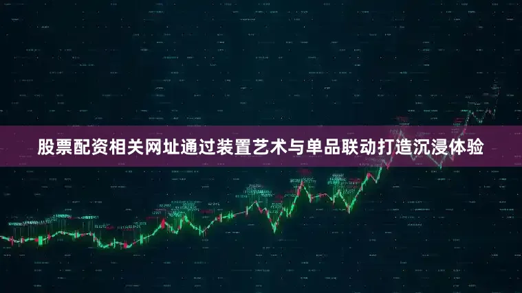 股票配资相关网址通过装置艺术与单品联动打造沉浸体验