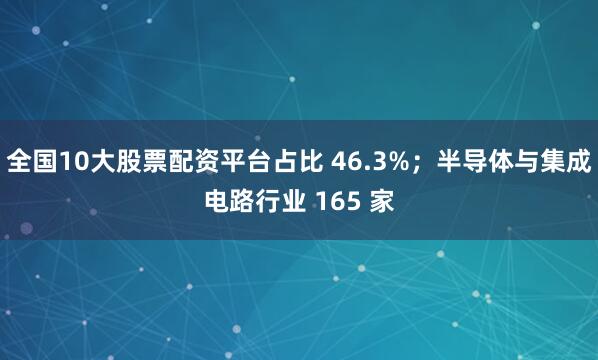 全国10大股票配资平台占比 46.3%；半导体与集成电路行业 165 家