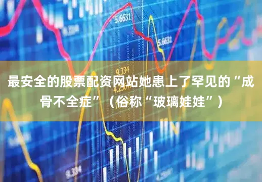 最安全的股票配资网站她患上了罕见的“成骨不全症”（俗称“玻璃娃娃”）
