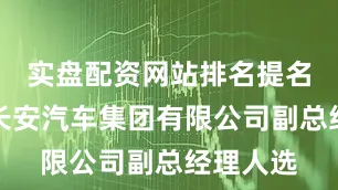 实盘配资网站排名提名为中国长安汽车集团有限公司副总经理人选