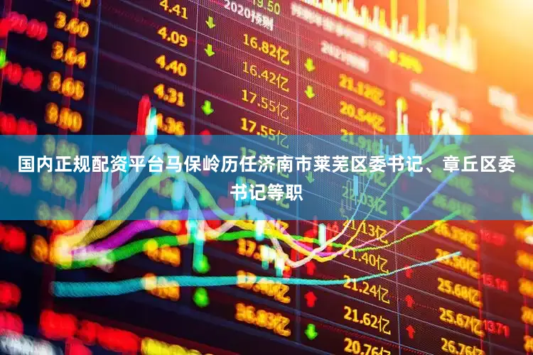 国内正规配资平台马保岭历任济南市莱芜区委书记、章丘区委书记等职