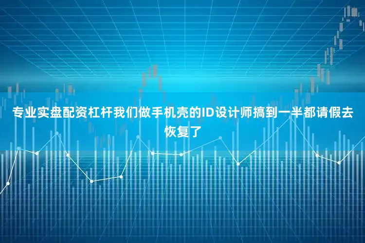 专业实盘配资杠杆我们做手机壳的ID设计师搞到一半都请假去恢复了