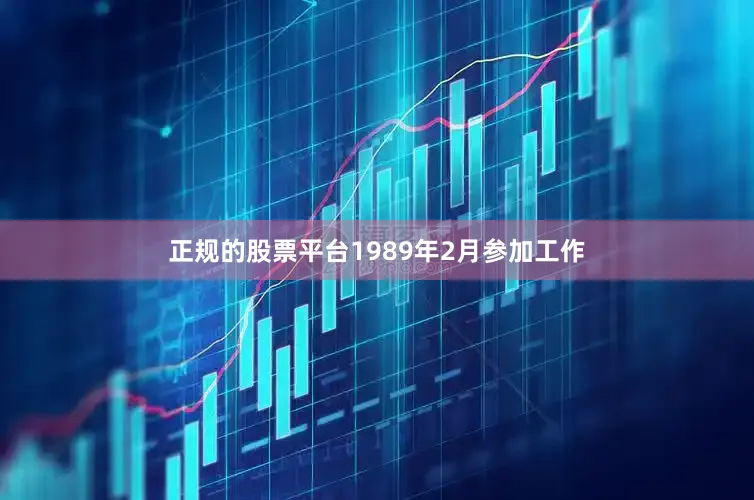正规的股票平台1989年2月参加工作