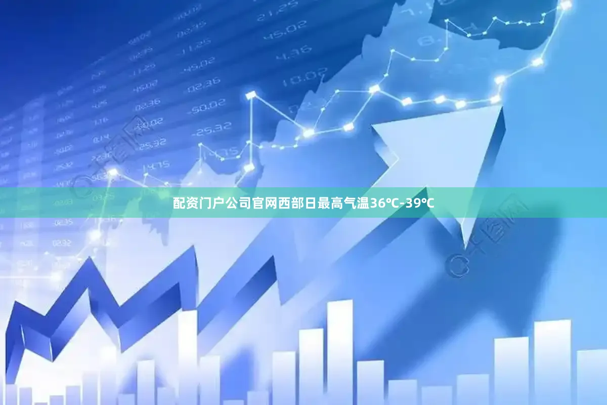 配资门户公司官网西部日最高气温36℃-39℃