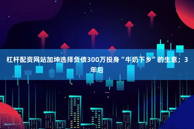 杠杆配资网站加坤选择负债300万投身“牛奶下乡”的生意；3年后