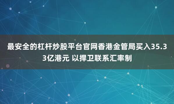 最安全的杠杆炒股平台官网香港金管局买入35.33亿港元 以捍卫联系汇率制