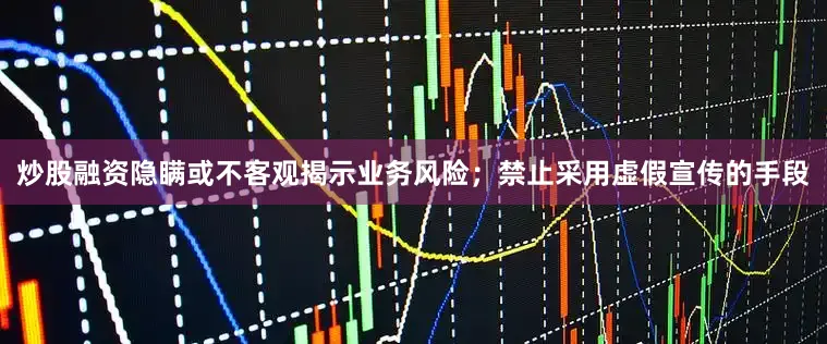 炒股融资隐瞒或不客观揭示业务风险；禁止采用虚假宣传的手段