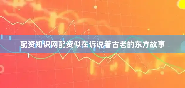 配资知识网配资似在诉说着古老的东方故事