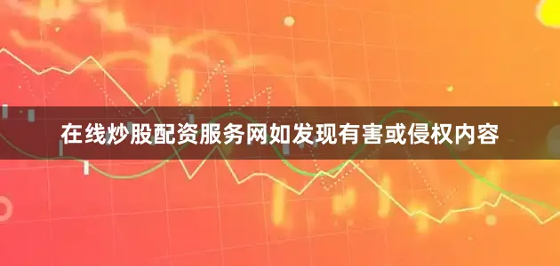 在线炒股配资服务网如发现有害或侵权内容