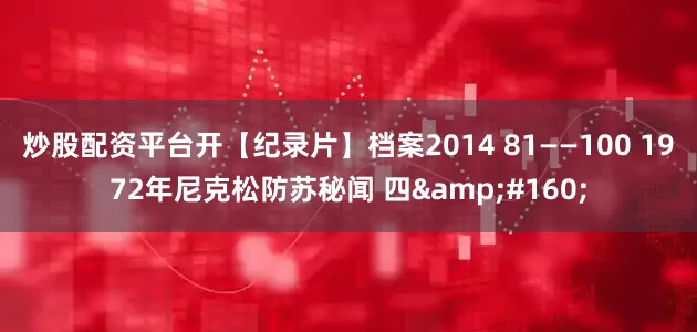 炒股配资平台开【纪录片】档案2014 81——100 1972年尼克松防苏秘闻 四&#160;