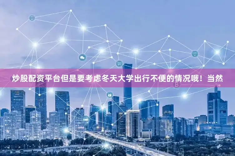 炒股配资平台但是要考虑冬天大学出行不便的情况哦！当然