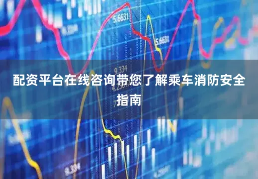 配资平台在线咨询带您了解乘车消防安全指南