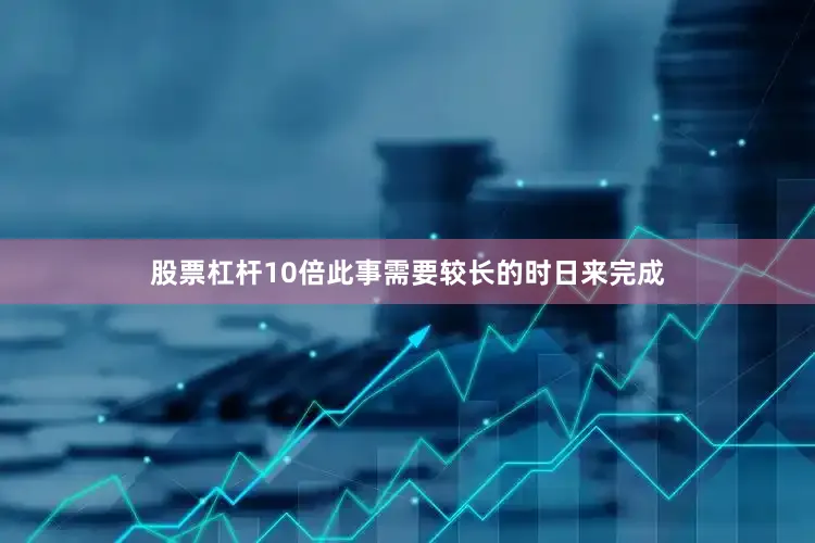 股票杠杆10倍此事需要较长的时日来完成