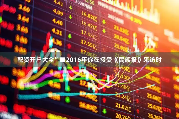 配资开户大全”■2016年你在接受《民族报》采访时