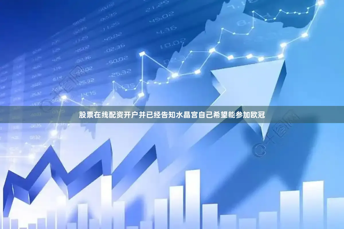 股票在线配资开户并已经告知水晶宫自己希望能参加欧冠