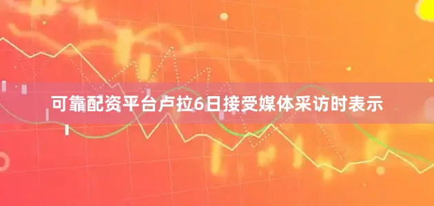 可靠配资平台卢拉6日接受媒体采访时表示