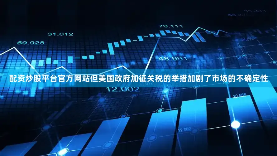 配资炒股平台官方网站但美国政府加征关税的举措加剧了市场的不确定性