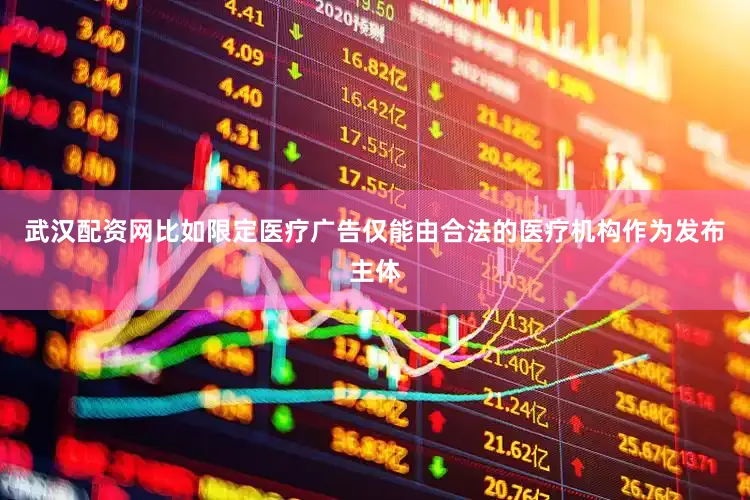 武汉配资网比如限定医疗广告仅能由合法的医疗机构作为发布主体